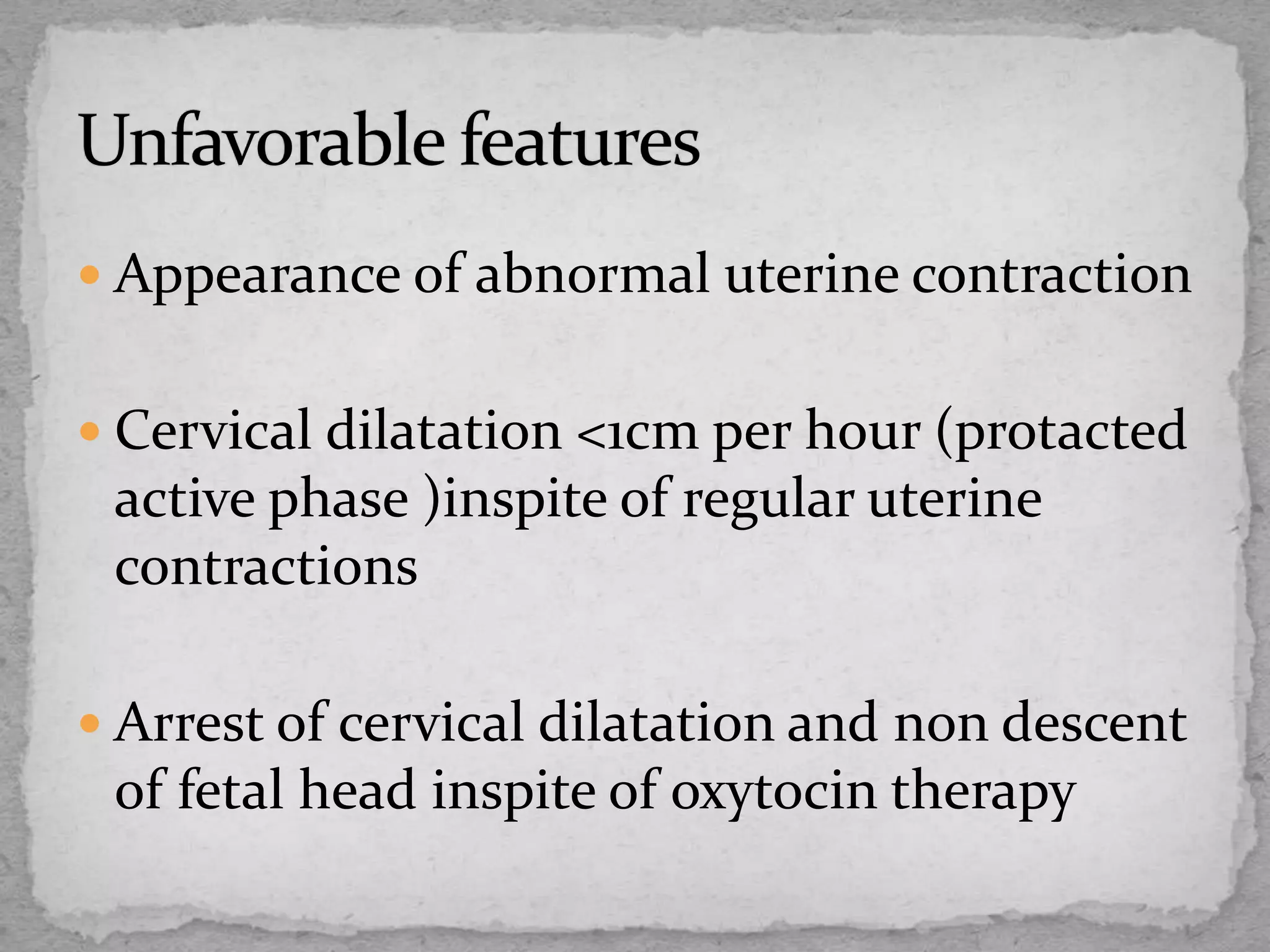  Appearance of abnormal uterine contraction
 Cervical dilatation <1cm per hour (protacted
active phase )inspite of regular uterine
contractions
 Arrest of cervical dilatation and non descent
of fetal head inspite of oxytocin therapy
 