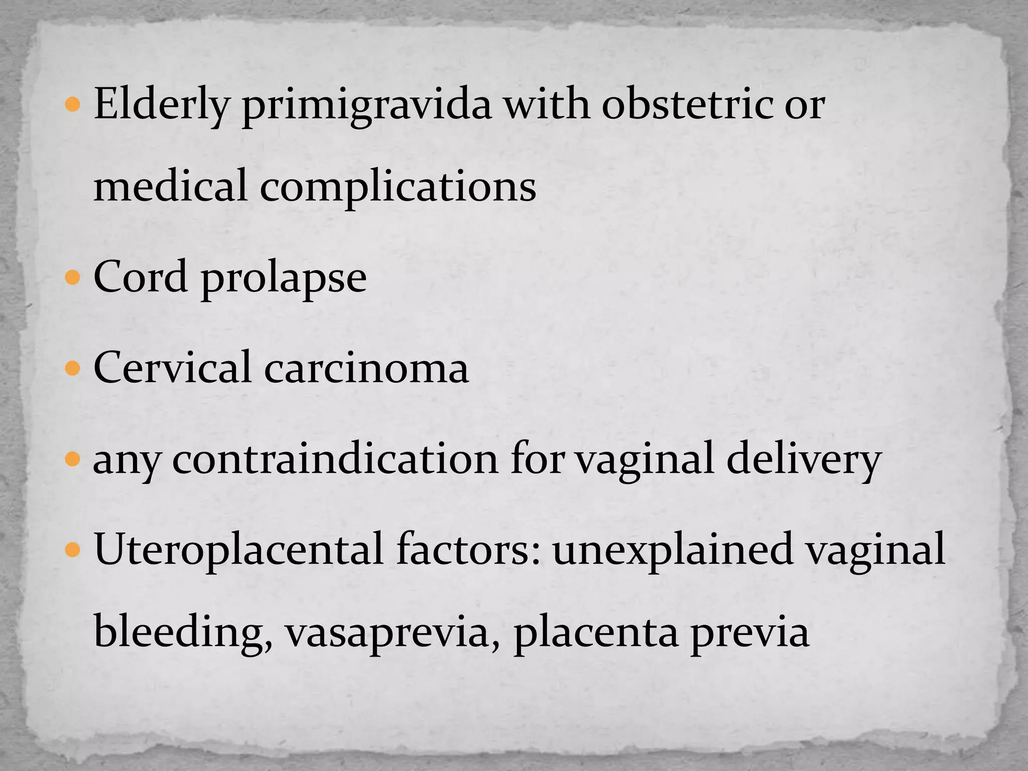 Elderly primigravida with obstetric or
medical complications
 Cord prolapse
 Cervical carcinoma
 any contraindication for vaginal delivery
 Uteroplacental factors: unexplained vaginal
bleeding, vasaprevia, placenta previa
 
