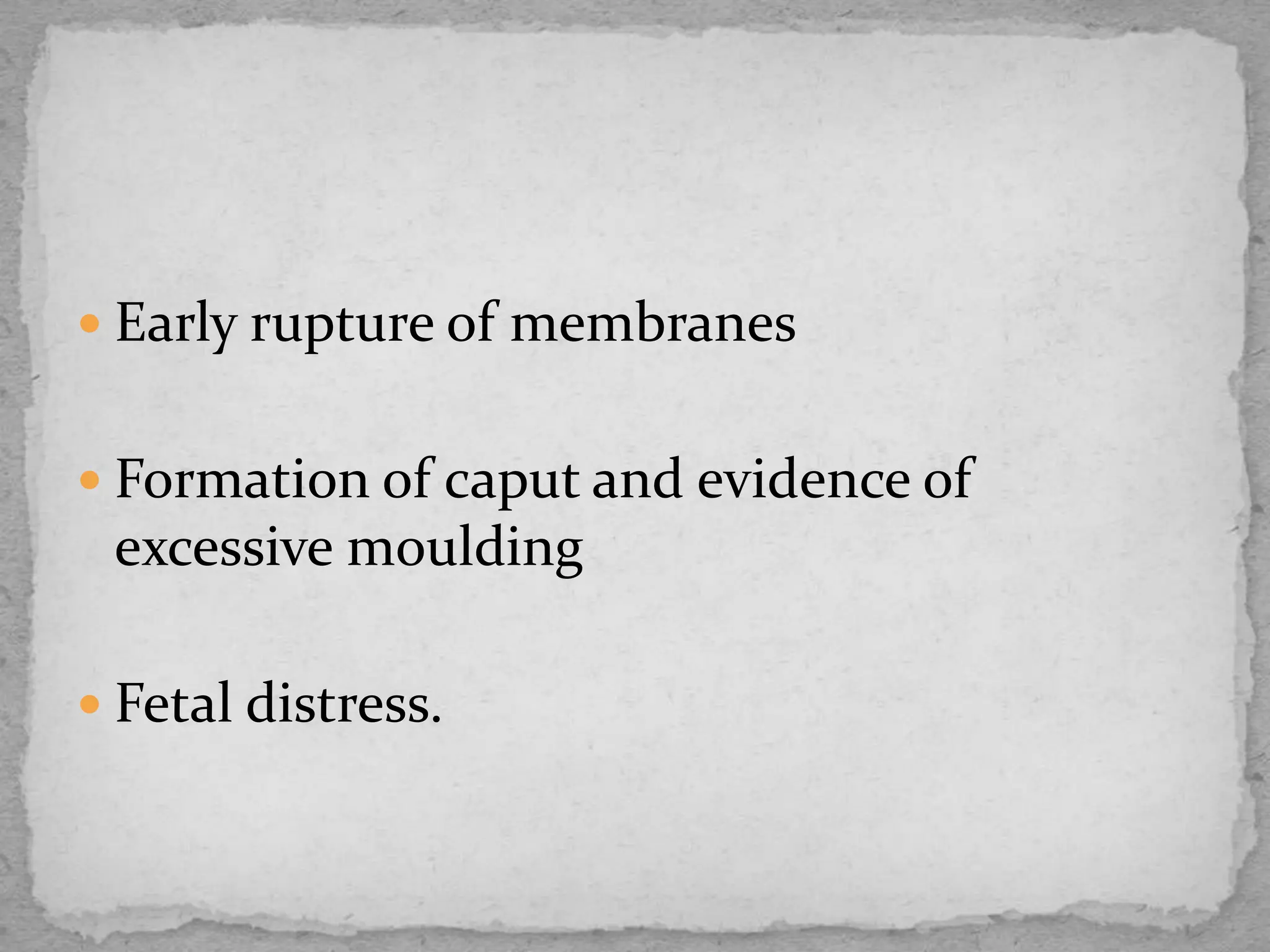 Early rupture of membranes
 Formation of caput and evidence of
excessive moulding
 Fetal distress.
 