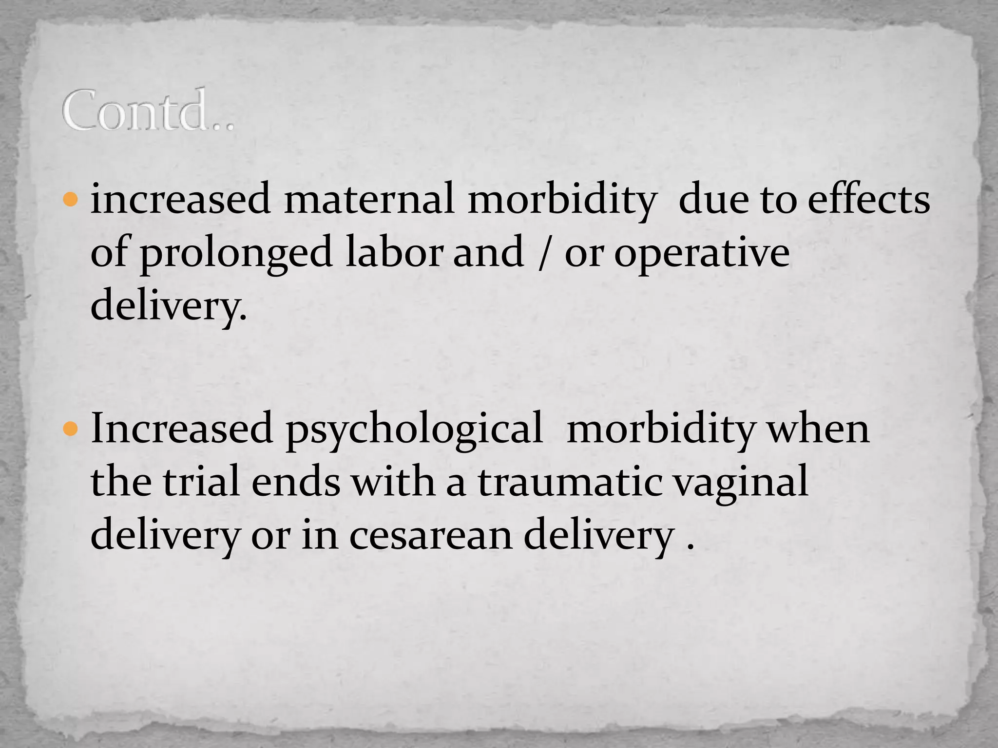  increased maternal morbidity due to effects
of prolonged labor and / or operative
delivery.
 Increased psychological morbidity when
the trial ends with a traumatic vaginal
delivery or in cesarean delivery .
 