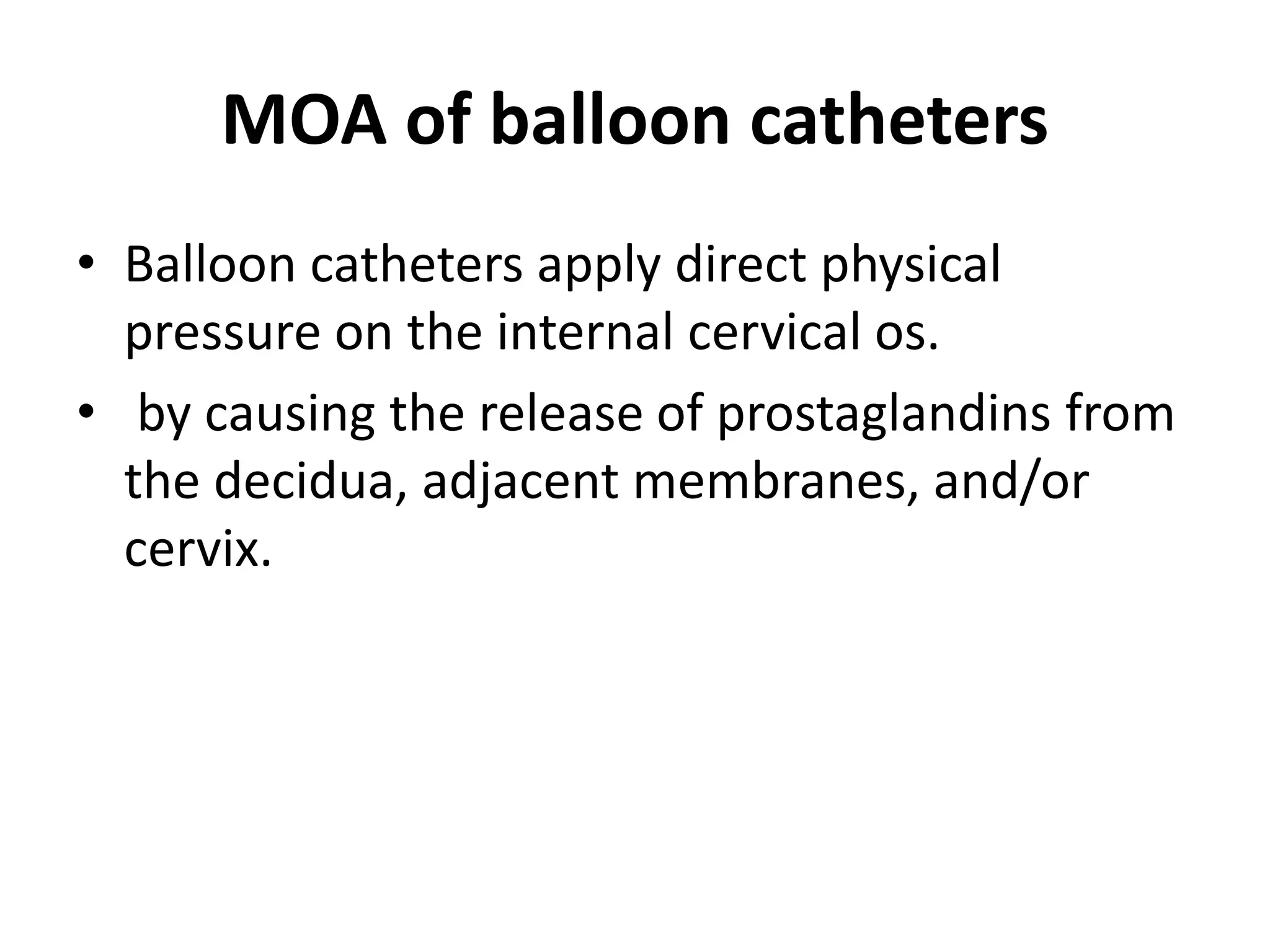 MOA of balloon catheters
• Balloon catheters apply direct physical
pressure on the internal cervical os.
• by causing the release of prostaglandins from
the decidua, adjacent membranes, and/or
cervix.
 