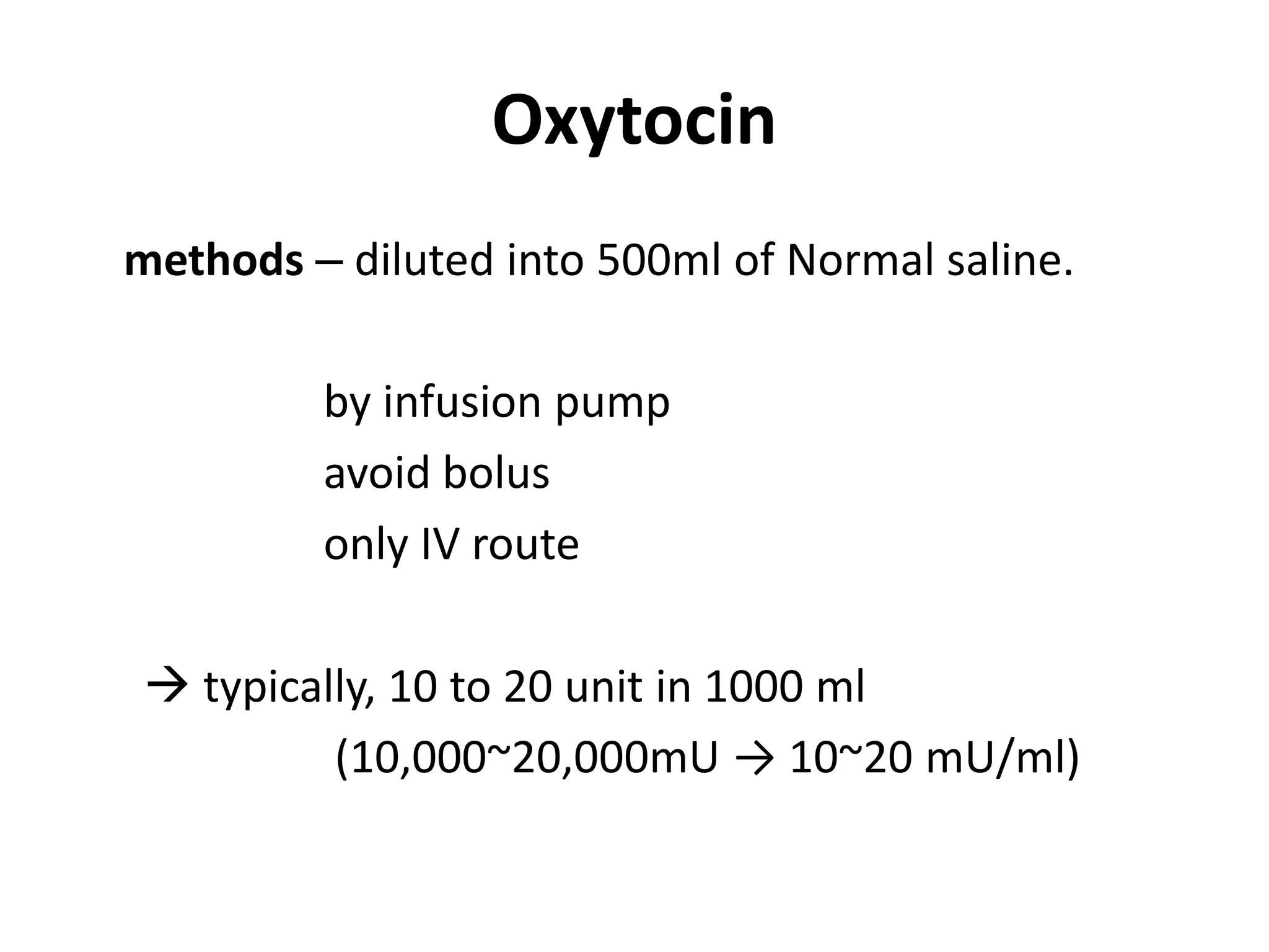 Oxytocin
methods – diluted into 500ml of Normal saline.
by infusion pump
avoid bolus
only IV route
 typically, 10 to 20 unit in 1000 ml
(10,000~20,000mU → 10~20 mU/ml)
 