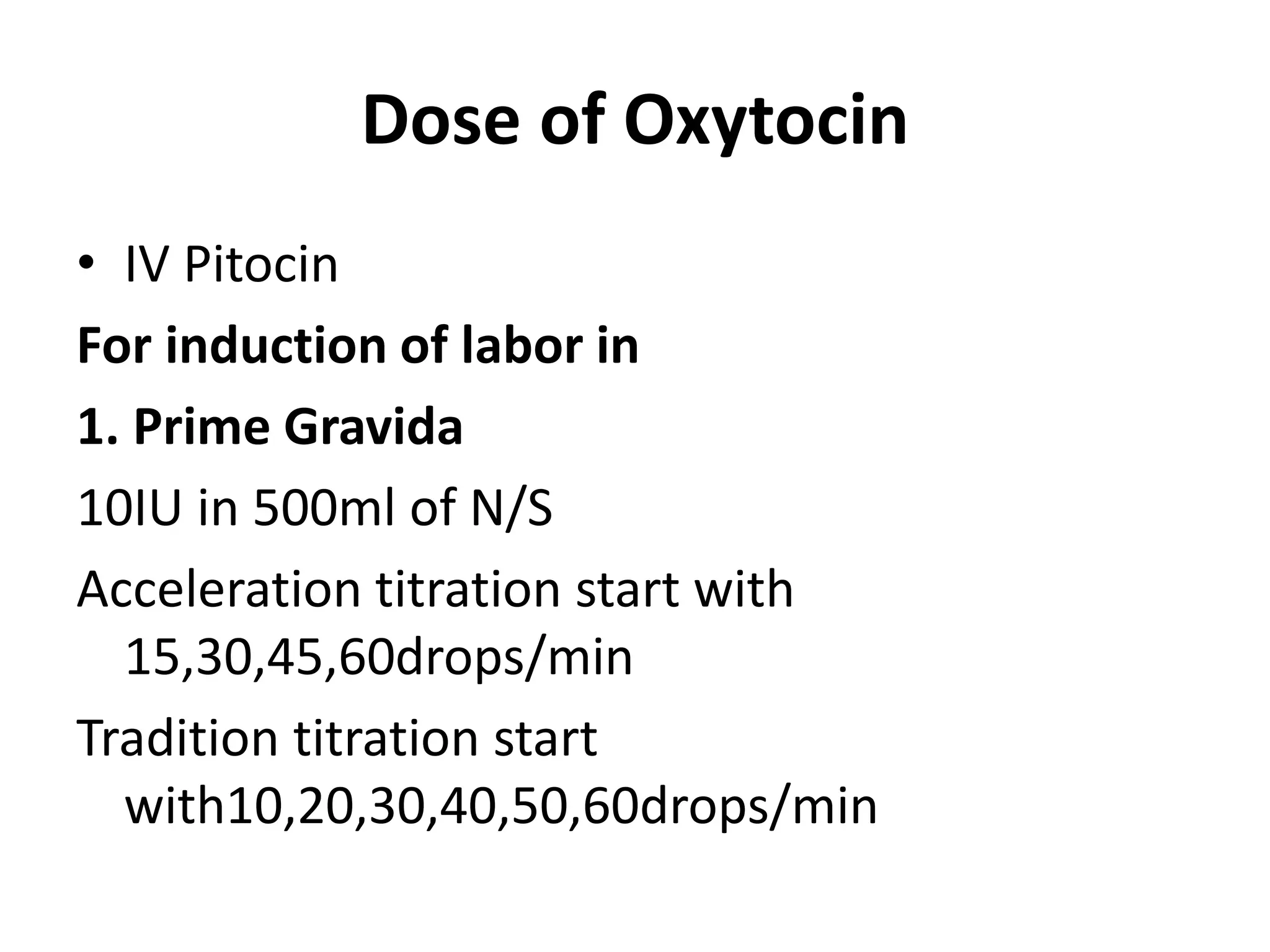 Dose of Oxytocin
• IV Pitocin
For induction of labor in
1. Prime Gravida
10IU in 500ml of N/S
Acceleration titration start with
15,30,45,60drops/min
Tradition titration start
with10,20,30,40,50,60drops/min
 