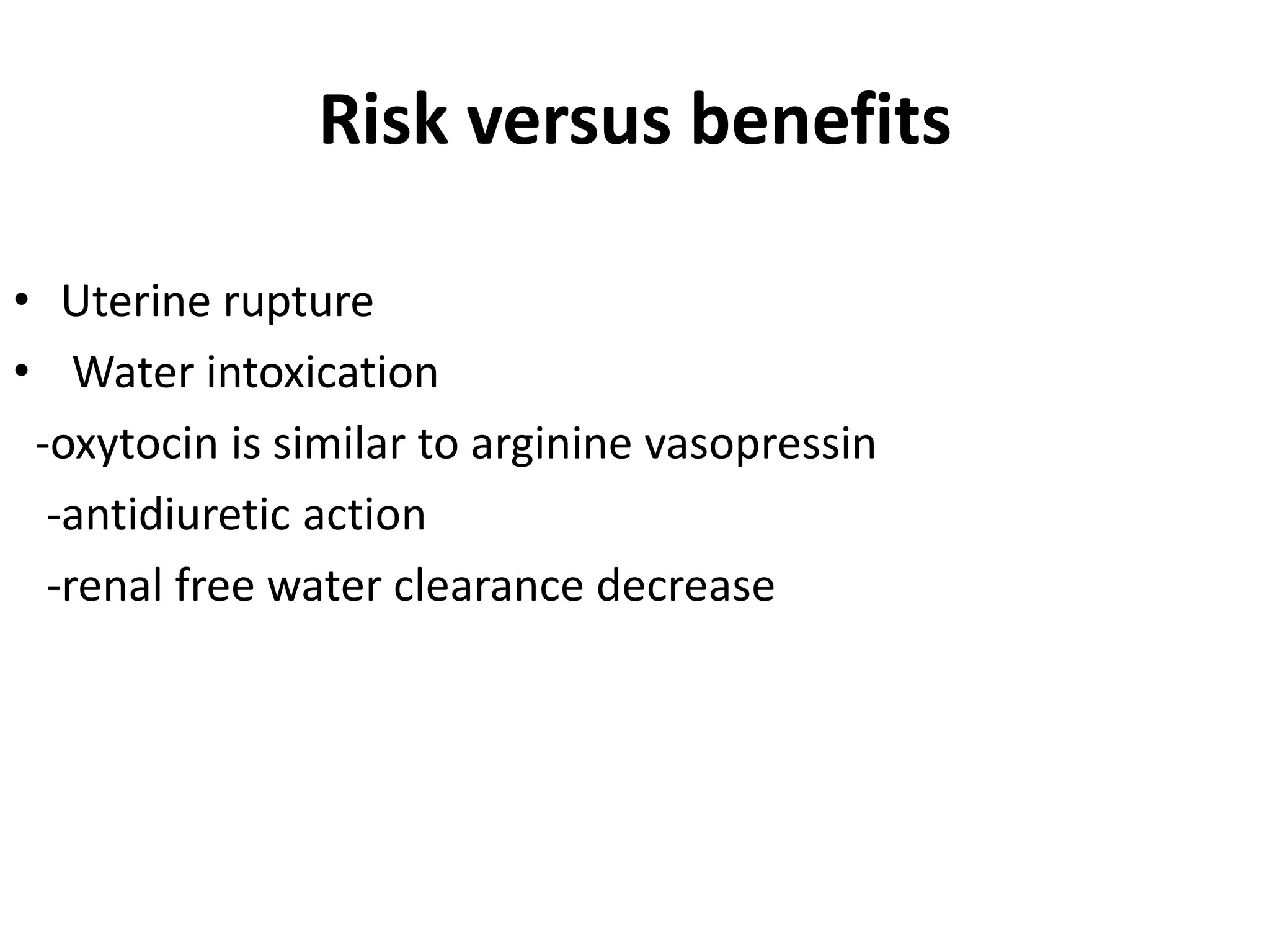 Risk versus benefits
• Uterine rupture
• Water intoxication
-oxytocin is similar to arginine vasopressin
-antidiuretic action
-renal free water clearance decrease
 