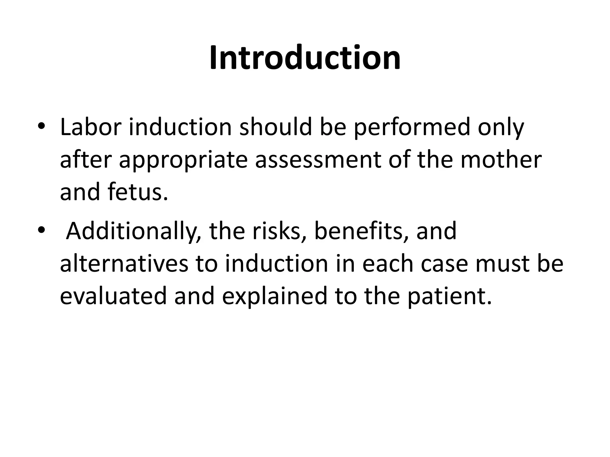 Introduction
• Labor induction should be performed only
after appropriate assessment of the mother
and fetus.
• Additionally, the risks, benefits, and
alternatives to induction in each case must be
evaluated and explained to the patient.
 