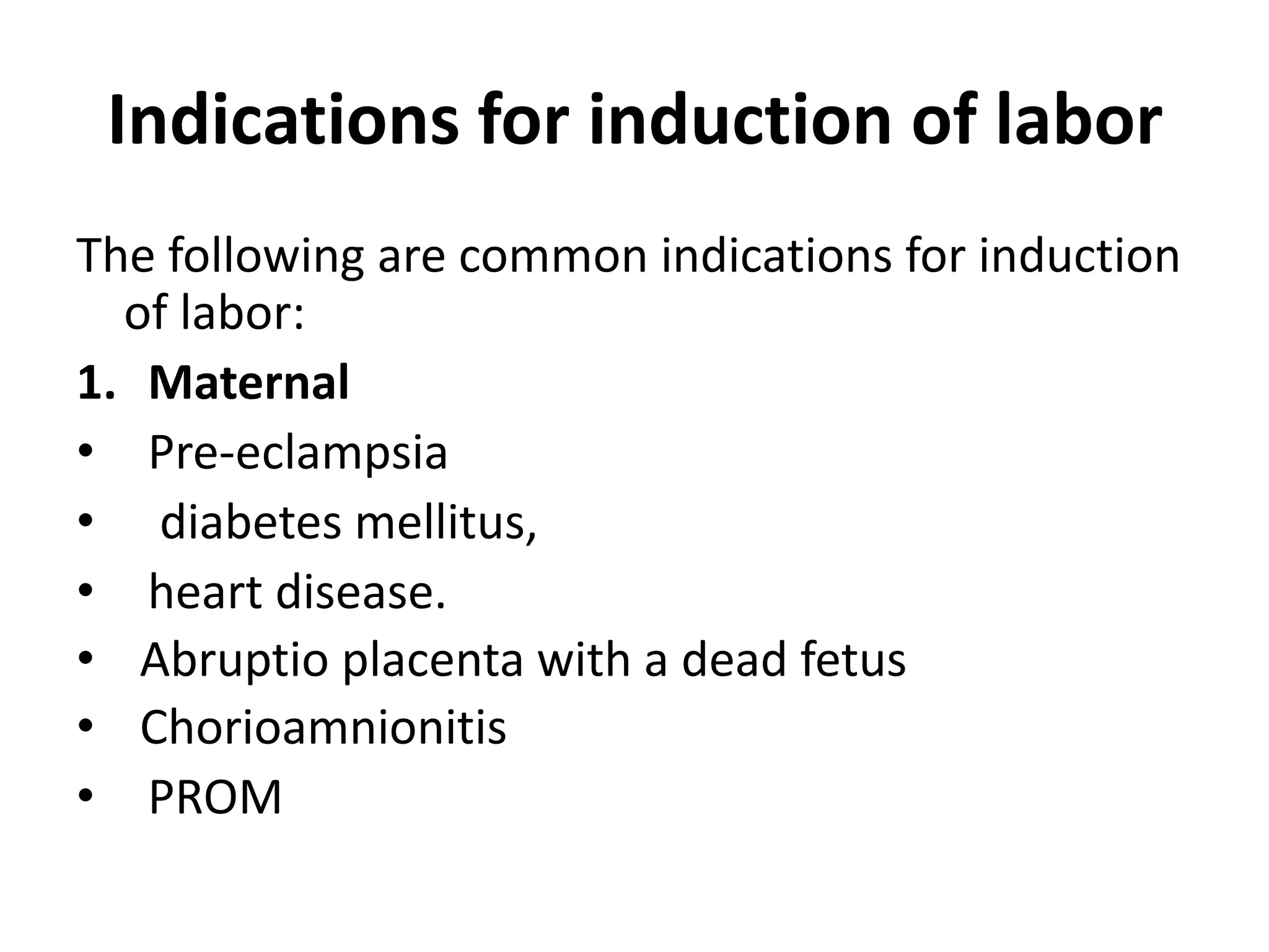 Indications for induction of labor
The following are common indications for induction
of labor:
1. Maternal
• Pre-eclampsia
• diabetes mellitus,
• heart disease.
• Abruptio placenta with a dead fetus
• Chorioamnionitis
• PROM
 