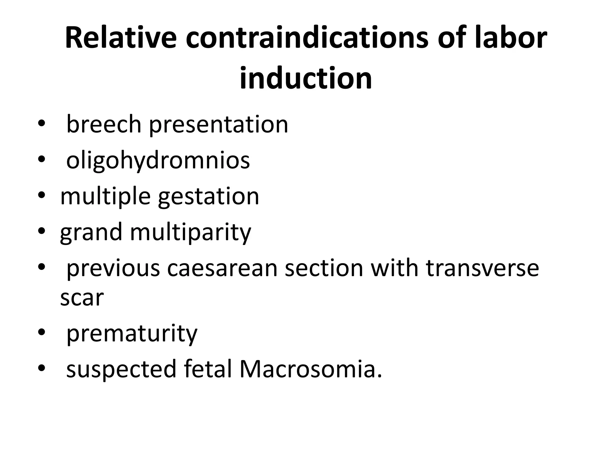 Relative contraindications of labor
induction
• breech presentation
• oligohydromnios
• multiple gestation
• grand multiparity
• previous caesarean section with transverse
scar
• prematurity
• suspected fetal Macrosomia.
 
