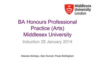 BA Honours Professional
Practice (Arts)
Middlesex University
Induction 28 January 2014

Adesola Akinleye, Alan Durrant, Paula Nottingham

 