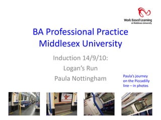 BA Professional PracticeMiddlesex University Induction 14/9/10:  Logan’s Run Paula Nottingham Paula’s journey on the Piccadilly line – in photos 