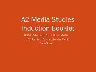 G324:Advanced Portfolio in Media
G325: Critical Perspectives in Media
Dave Ryan
A2 Media Studies
Induction Booklet
 