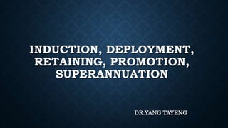 INDUCTION, DEPLOYMENT,
RETAINING, PROMOTION,
SUPERANNUATION
DR.YANG TAYENG
 