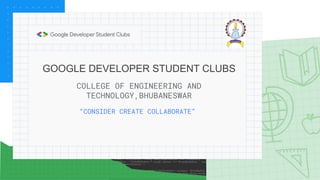 GOOGLE DEVELOPER STUDENT CLUBS
“CONSIDER CREATE COLLABORATE”
COLLEGE OF ENGINEERING AND
TECHNOLOGY,BHUBANESWAR
 