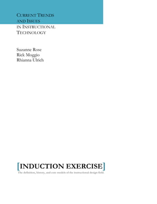 CURRENT TRENDS
AND ISSUES
IN INSTRUCTIONAL
TECHNOLOGY
Suzanne Rose
Rick Moggio
Rhianna Ulrich
[INDUCTION EXERCISE]
The definition, history, and core models of the instructional design field.
 