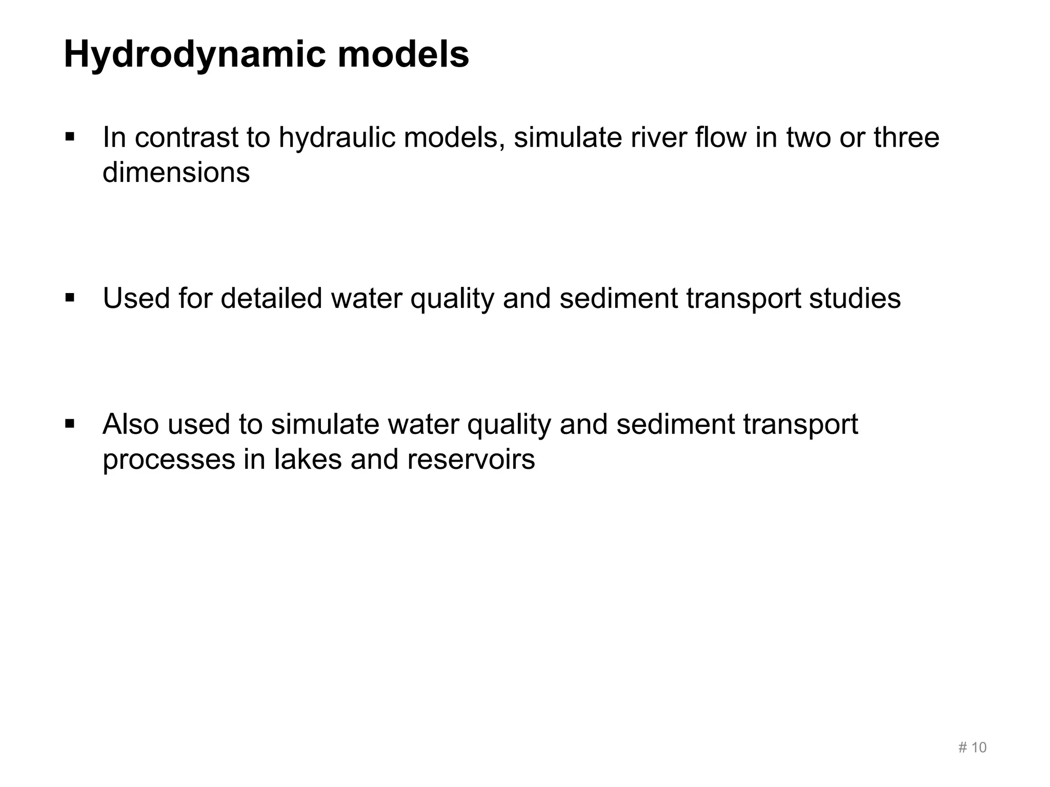 Hydrodynamic models
 In contrast to hydraulic models, simulate river flow in two or three
dimensions
 Used for detailed water quality and sediment transport studies
 Also used to simulate water quality and sediment transport
processes in lakes and reservoirs
# 10
 