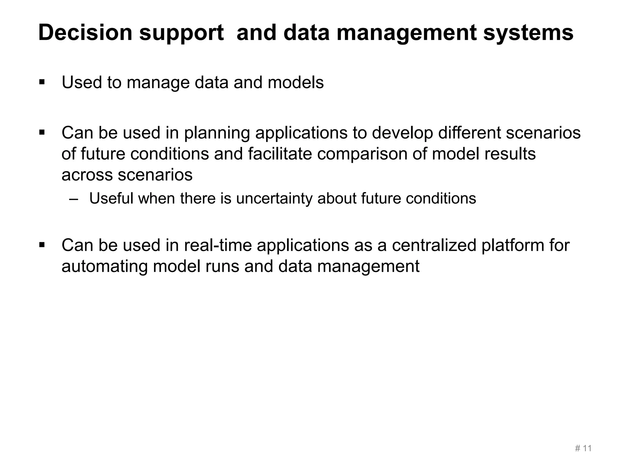 Decision support and data management systems
 Used to manage data and models
 Can be used in planning applications to develop different scenarios
of future conditions and facilitate comparison of model results
across scenarios
– Useful when there is uncertainty about future conditions
 Can be used in real-time applications as a centralized platform for
automating model runs and data management
# 11
 