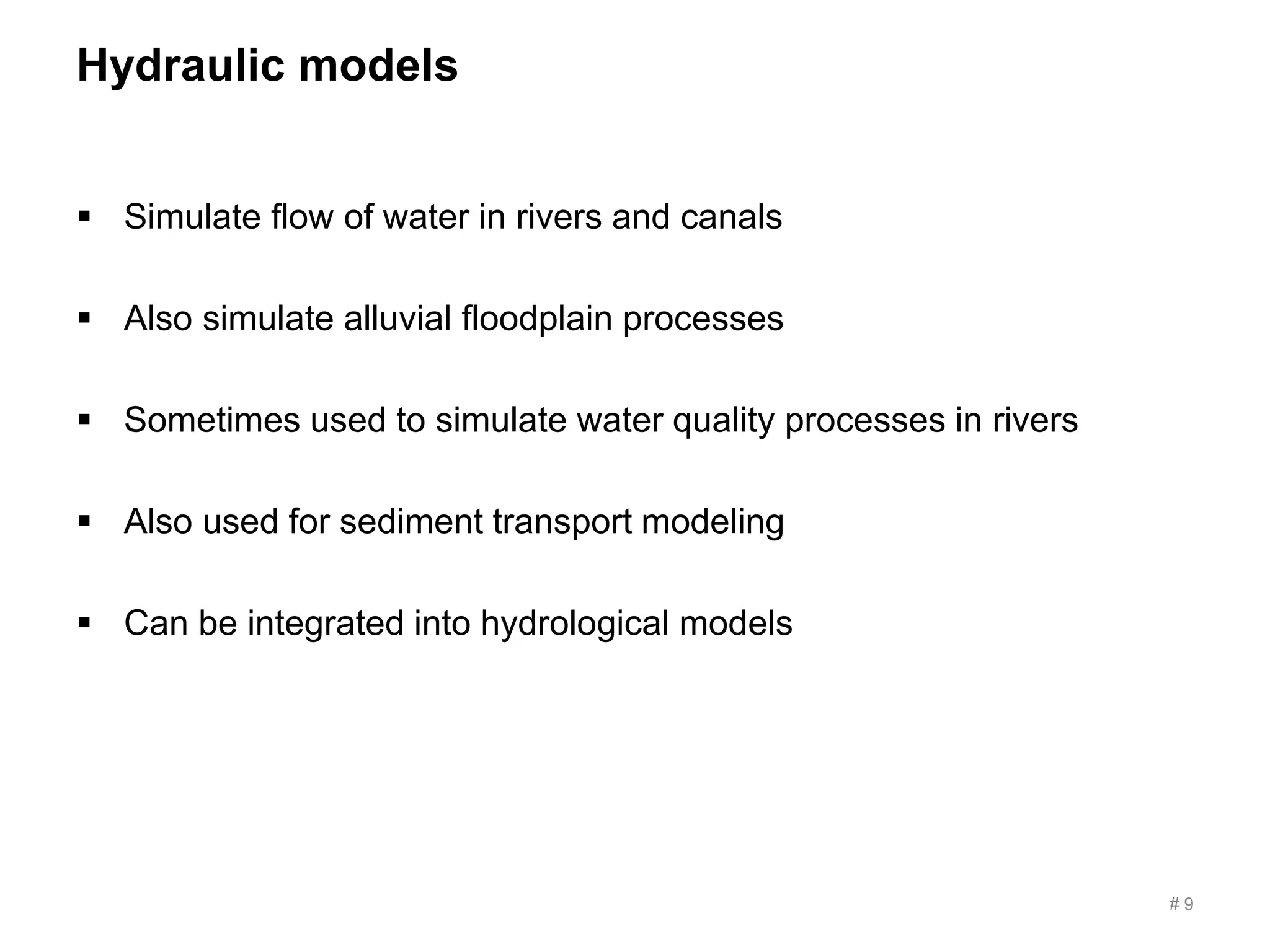 Hydraulic models
 Simulate flow of water in rivers and canals
 Also simulate alluvial floodplain processes
 Sometimes used to simulate water quality processes in rivers
 Also used for sediment transport modeling
 Can be integrated into hydrological models
# 9
 