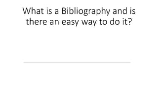What is a Bibliography and is
there an easy way to do it?
 