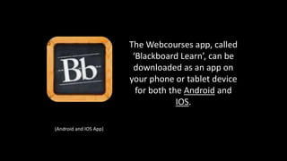 The Webcourses app, called
‘Blackboard Learn’, can be
downloaded as an app on
your phone or tablet device
for both the Android and
IOS.
(Android and IOS App)
 