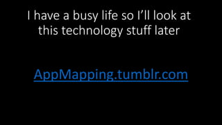 I have a busy life so I’ll look at
this technology stuff later
AppMapping.tumblr.com
 