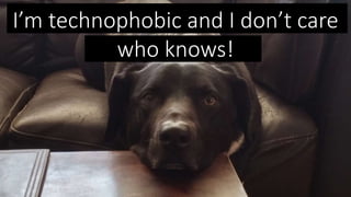 I’m technophobic and I don’t care
who knows!
 