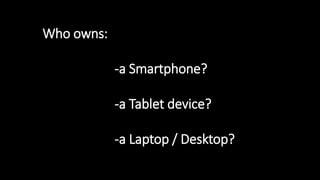 Who owns:
-a Smartphone?
-a Tablet device?
-a Laptop / Desktop?
 