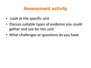 Assessment activity
• Look at the specific unit
• Discuss suitable types of evidence you could
gather and use for this unit
• What challenges or questions do you have
 