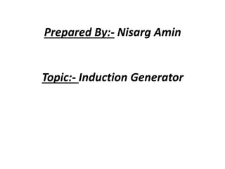 Prepared By:- Nisarg Amin
Topic:- Induction Generator
 