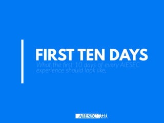 FIRST TEN DAYSWhat the ﬁrst 10 days of every AIESEC
experience should look like.
 