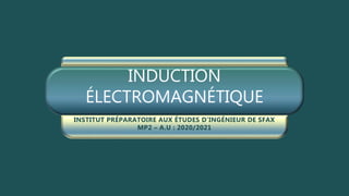 INDUCTION
ÉLECTROMAGNÉTIQUE
INSTITUT PRÉPARATOIRE AUX ÉTUDES D’INGÉNIEUR DE SFAX
MP2 – A.U : 2020/2021
 