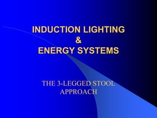INDUCTION LIGHTING
        &
  ENERGY SYSTEMS


 THE 3-LEGGED STOOL
      APPROACH
 