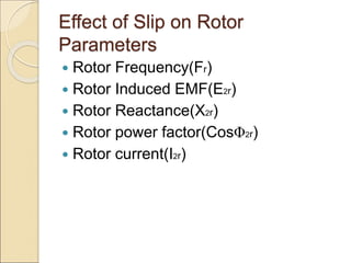 Effect of Slip on Rotor
Parameters
 Rotor Frequency(Fr)
 Rotor Induced EMF(E2r)
 Rotor Reactance(X2r)
 Rotor power factor(CosΦ2r)
 Rotor current(I2r)
 