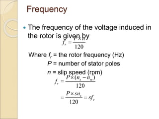 Frequency
 The frequency of the voltage induced in
the rotor is given by
Where fr = the rotor frequency (Hz)
P = number of stator poles
n = slip speed (rpm)
120
r
P n
f


( )
120
120
s m
r
s
e
P n n
f
P sn
sf
 


 
 