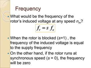 Frequency
 What would be the frequency of the
rotor’s induced voltage at any speed nm?
 When the rotor is blocked (s=1) , the
frequency of the induced voltage is equal
to the supply frequency
 On the other hand, if the rotor runs at
synchronous speed (s = 0), the frequency
will be zero
r e
f s f

 