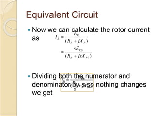 Equivalent Circuit
 Now we can calculate the rotor current
as
 Dividing both the numerator and
denominator by s so nothing changes
we get
0
0
( )
( )
R
R
R R
R
R R
E
I
R jX
sE
R jsX




0
0
( )
R
R
R
R
E
I
R
jX
s


 