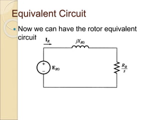 Equivalent Circuit
 Now we can have the rotor equivalent
circuit
 