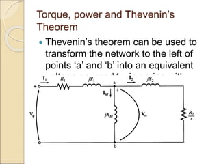 Torque, power and Thevenin’s
Theorem
 Thevenin’s theorem can be used to
transform the network to the left of
points ‘a’ and ‘b’ into an equivalent
voltage source VTH in series with
equivalent impedance RTH+jXTH
 