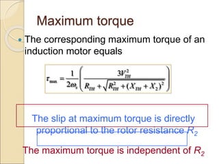 Maximum torque
 The corresponding maximum torque of an
induction motor equals
The slip at maximum torque is directly
proportional to the rotor resistance R2
The maximum torque is independent of R2
2
max 2 2
2
3
1
2 ( )
TH
s TH TH TH
V
R R X X


 
 

 
  
 
 