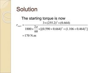 Solution
The starting torque is now
2
2 2
3 (255.2) (0.664)
2
1800 [(0.590 0.664) (1.106 0.464) ]
60
170 N.m
start


 

    

 
