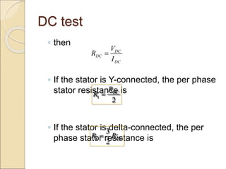 DC test
◦ then
◦ If the stator is Y-connected, the per phase
stator resistance is
◦ If the stator is delta-connected, the per
phase stator resistance is
DC
DC
DC
V
R
I

1
2
DC
R
R 
1
3
2
DC
R R

 
