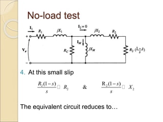 No-load test
4. At this small slip
The equivalent circuit reduces to…
2 2
2 2
(1 ) R (1 )
&
R s s
R X
s s
 
 