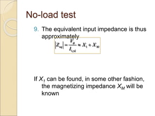 No-load test
9. The equivalent input impedance is thus
approximately
If X1 can be found, in some other fashion,
the magnetizing impedance XM will be
known
1
1,
eq M
nl
V
Z X X
I

  
 