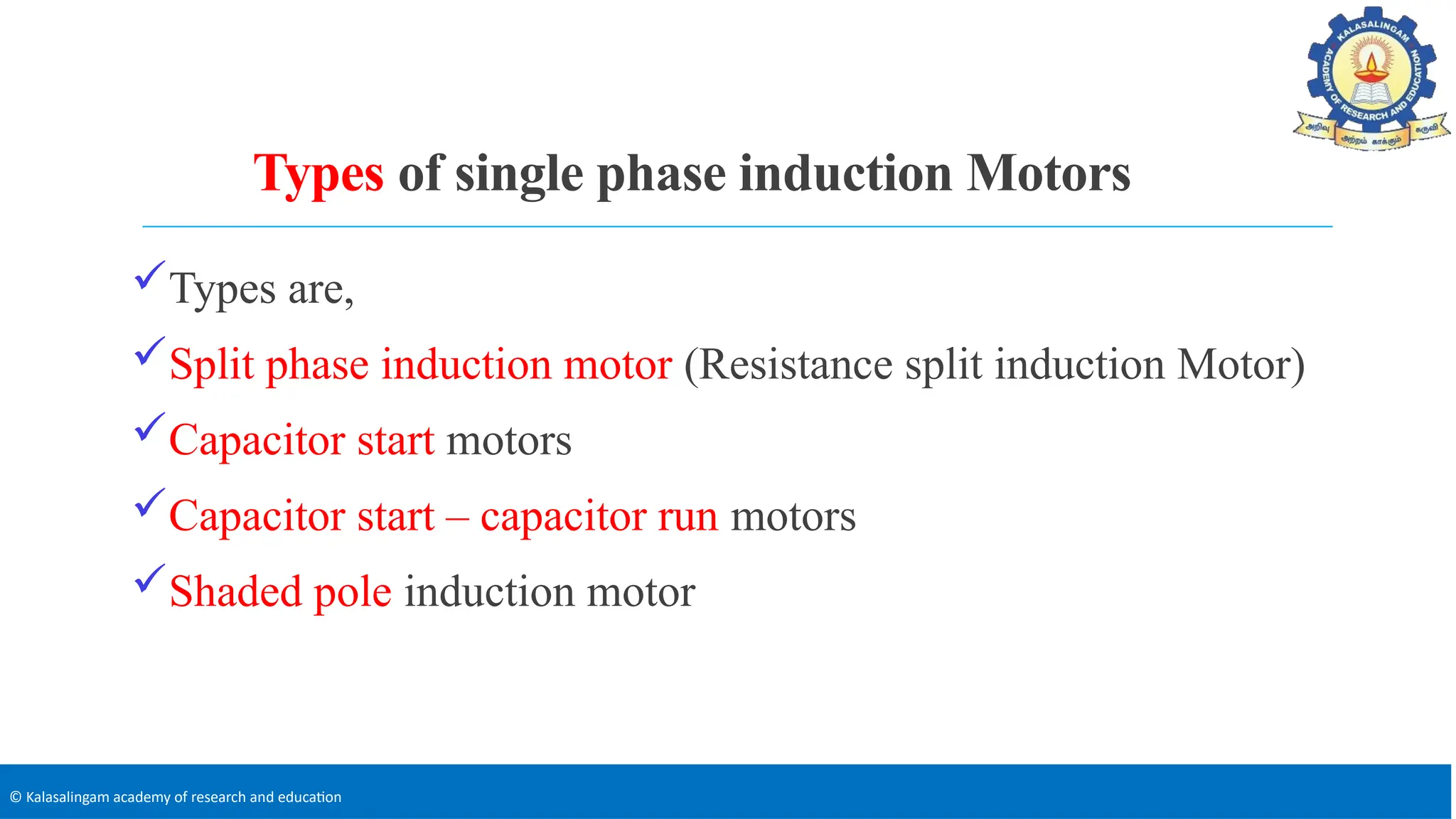 © Kalasalingam academy of research and education
Types of single phase induction Motors
Types are,
Split phase induction motor (Resistance split induction Motor)
Capacitor start motors
Capacitor start – capacitor run motors
Shaded pole induction motor
 