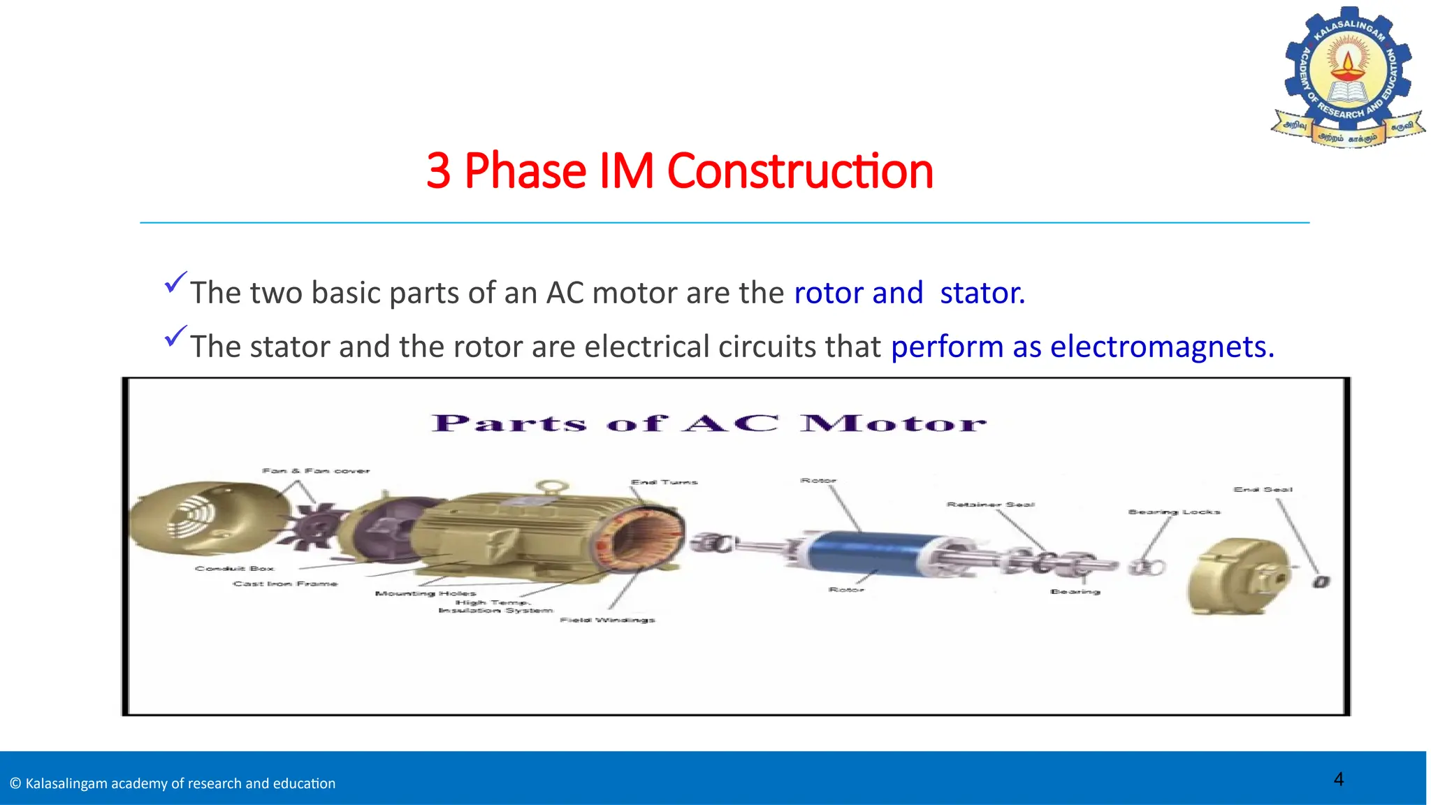 © Kalasalingam academy of research and education
3 Phase IM Construction
The two basic parts of an AC motor are the rotor and stator.
The stator and the rotor are electrical circuits that perform as electromagnets.
4
 