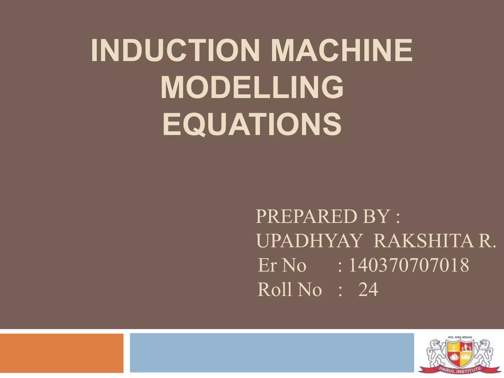 INDUCTION MACHINE
MODELLING
EQUATIONS
PREPARED BY :
UPADHYAY RAKSHITA R.
Er No : 140370707018
Roll No : 24
