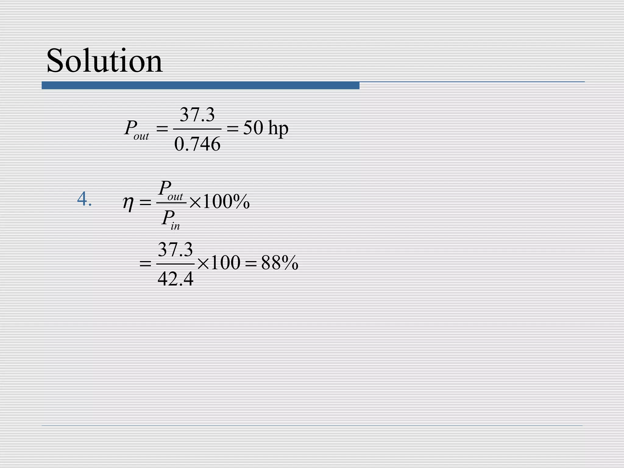Solution
               37.3
       Pout =       = 50 hp
              0.746

          Pout
  4.   η=      × 100%
          Pin
           37.3
         =      × 100 = 88%
           42.4
 