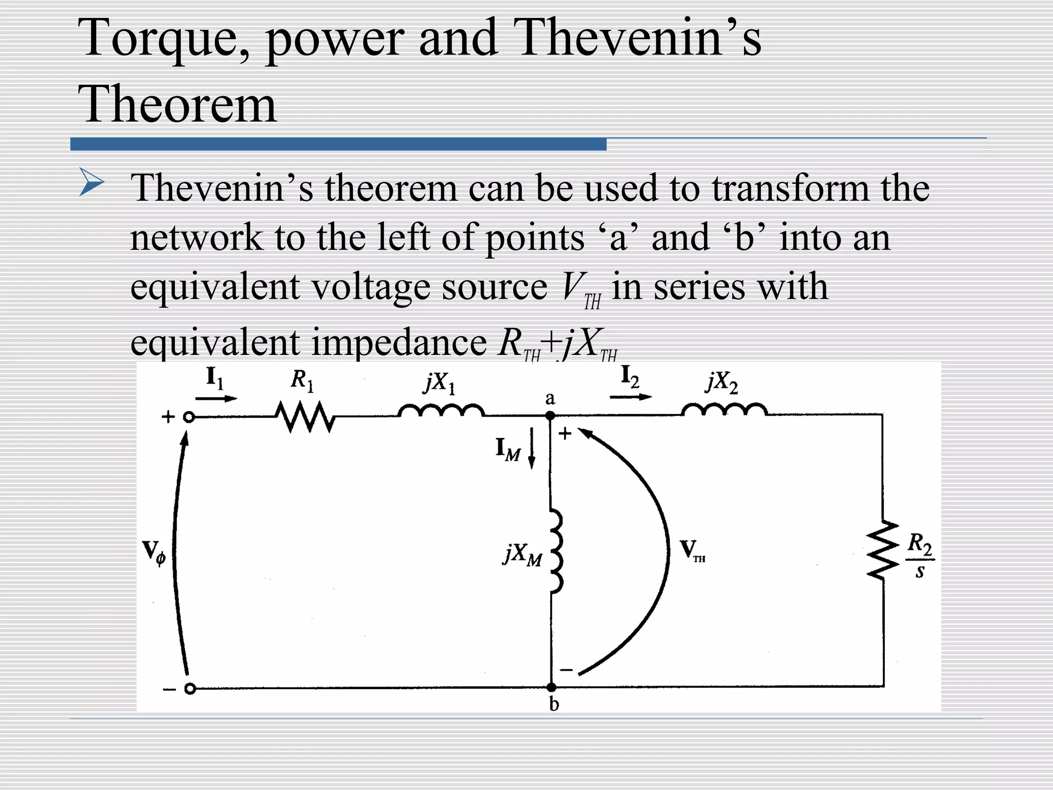 Torque, power and Thevenin’s
Theorem
 Thevenin’s theorem can be used to transform the
  network to the left of points ‘a’ and ‘b’ into an
  equivalent voltage source VTH in series with
  equivalent impedance RTH+jXTH
 