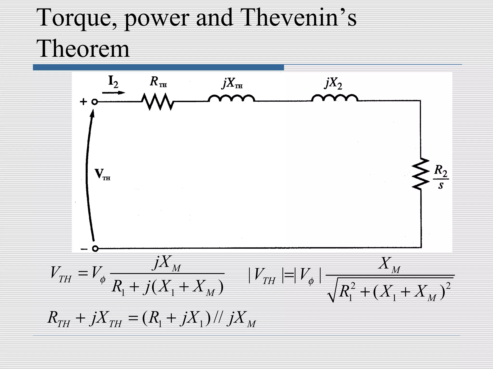 Torque, power and Thevenin’s
Theorem




                    jX M                                   XM
 VTH   = Vφ                        | VTH |=| Vφ |
            R1 + j ( X 1 + X M )                    R12 + ( X 1 + X M )2
 RTH + jX TH = ( R1 + jX 1 ) // jX M
 