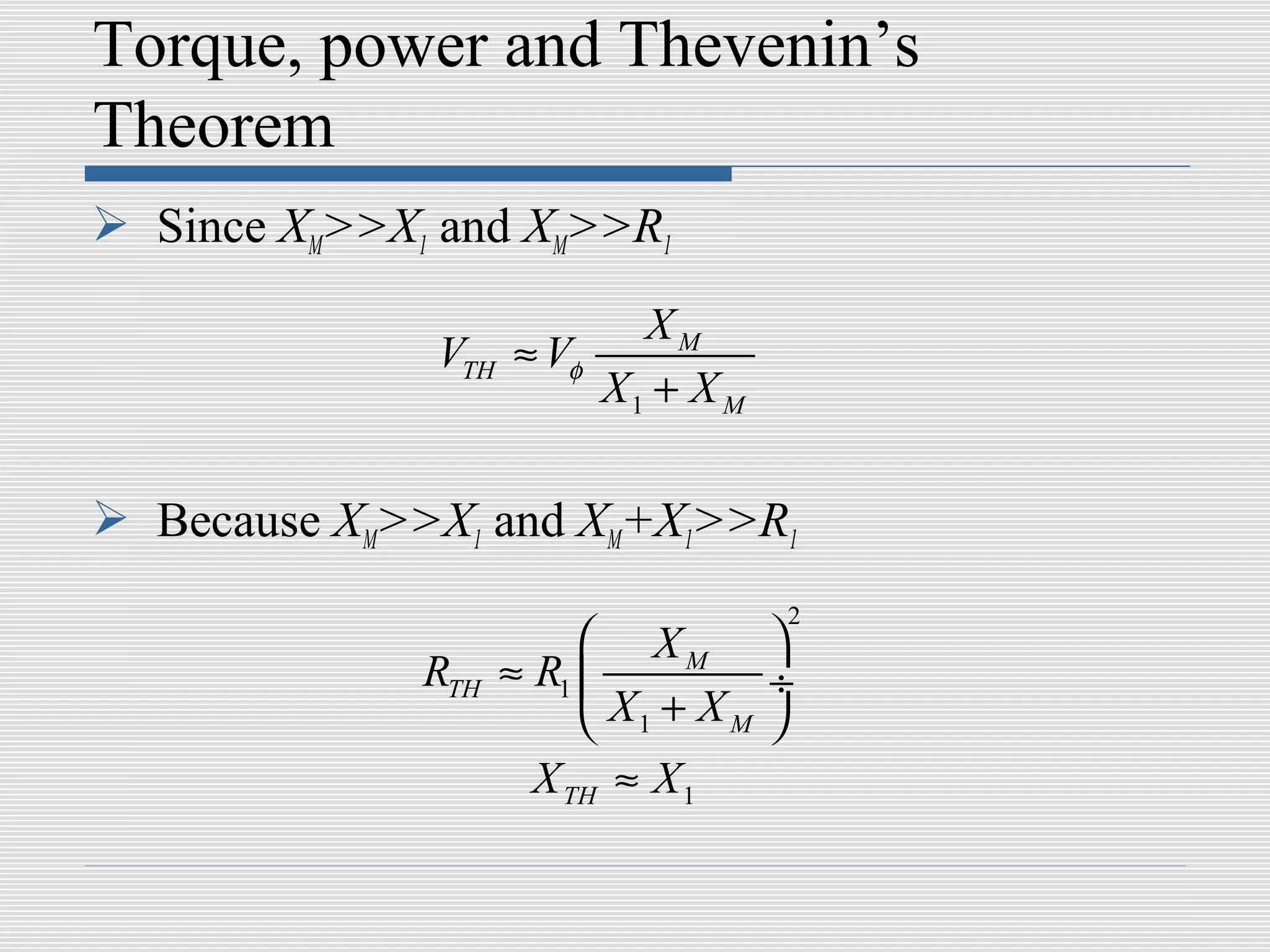 Torque, power and Thevenin’s
Theorem
 Since XM>>X1 and XM>>R1
                           XM
              VTH   ≈ Vφ
                         X1 + X M

 Because XM>>X1 and XM+X1>>R1
                                    2
                          XM 
              RTH   ≈ R1           ÷
                          X1 + X M 
                      X TH ≈ X 1
 