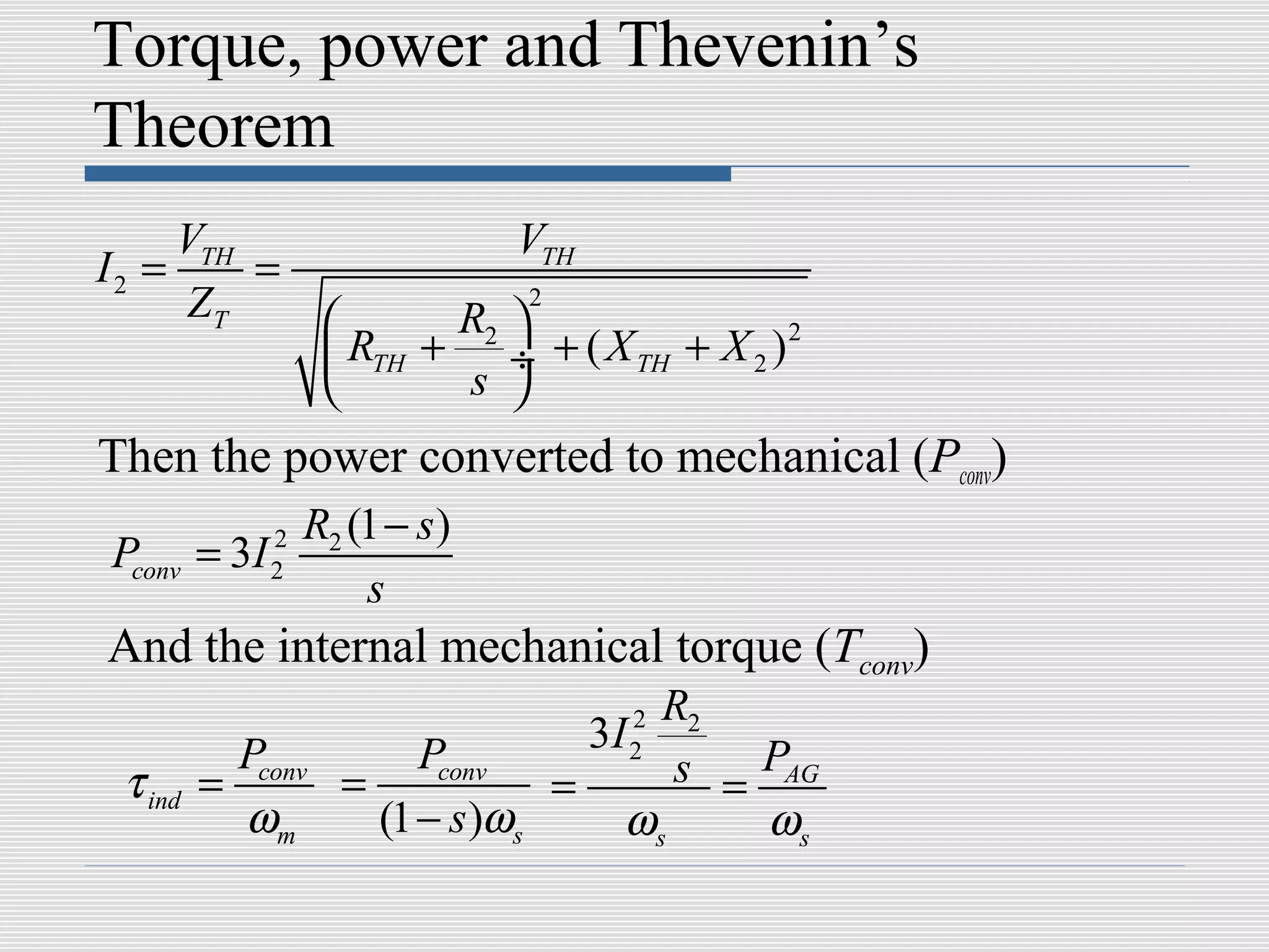 Torque, power and Thevenin’s
Theorem
     VTH             VTH
I2 =     =
     ZT          R2 
                       2

            RTH + ÷ + ( X TH + X 2 ) 2
                 s 
Then the power converted to mechanical (Pconv)
              R2 (1 − s )
Pconv    = 3I2
             2
                  s
And the internal mechanical torque (Tconv)
                                   2  R2
           Pconv        Pconv     3I
                                       s = PAG
                                   2
 τ ind   =         =            =
           ωm        (1 − s )ωs     ωs     ωs
 