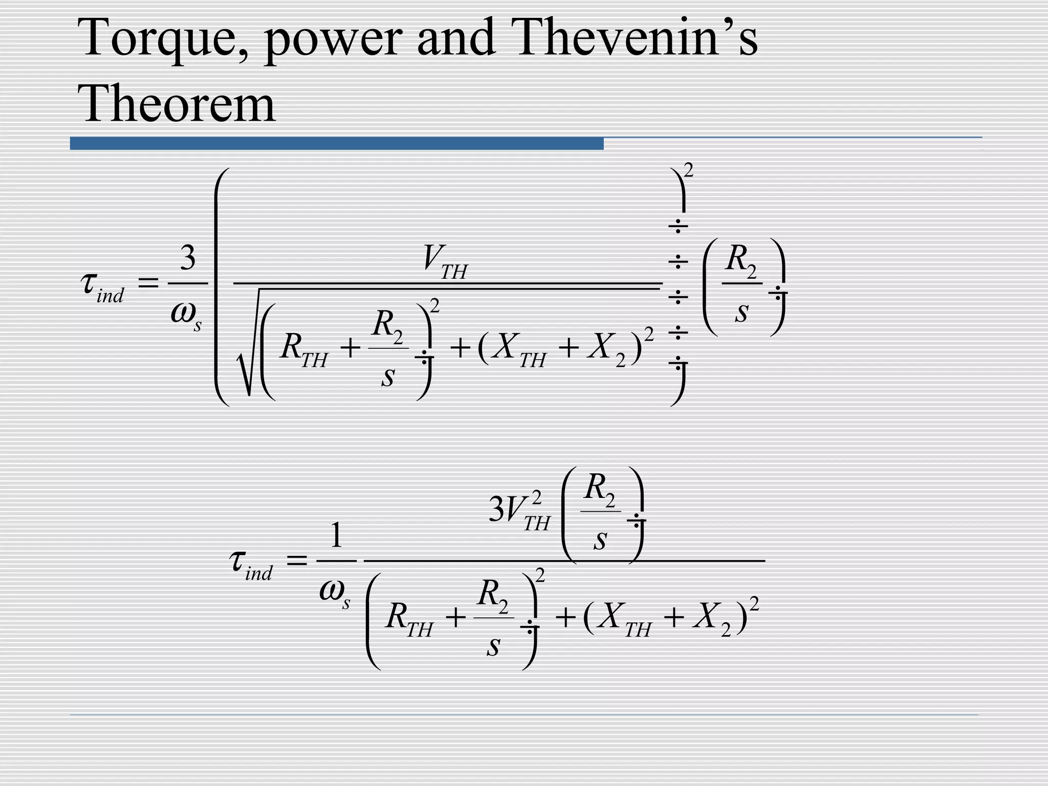 Torque, power and Thevenin’s
Theorem
                                                 2
                                               
                                               ÷
         3         VTH                         ÷  R2 
τ ind   =                                      ÷ s ÷
         ωs 
                                                ÷ 
                      2
            R + R2  + ( X + X ) 2
             TH s ÷      TH  2                ÷
                                             

                                       2  R2 
                                   3V  ÷
                                      TH
                      1                   s 
            τ ind   =
                      ωs         R2 
                                       2

                          RTH   + ÷ + ( X TH + X 2 ) 2
                                 s 
 